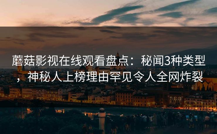 蘑菇影视在线观看盘点：秘闻3种类型，神秘人上榜理由罕见令人全网炸裂