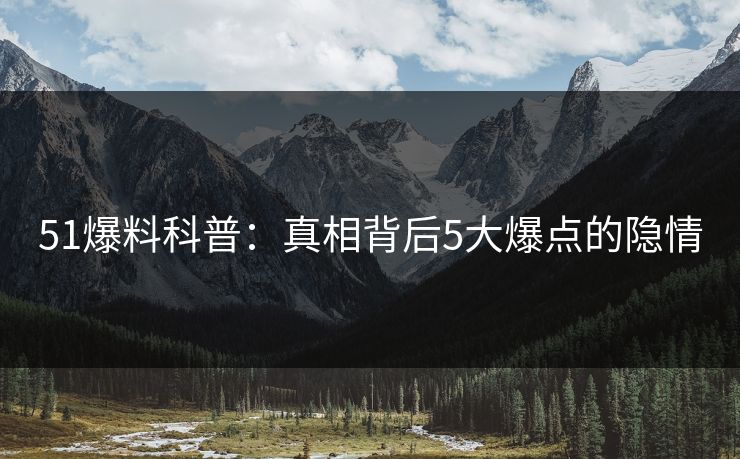 51爆料科普：真相背后5大爆点的隐情