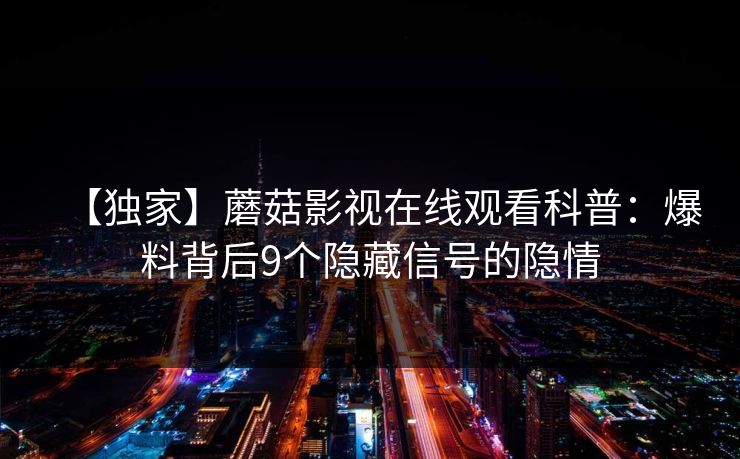 【独家】蘑菇影视在线观看科普：爆料背后9个隐藏信号的隐情
