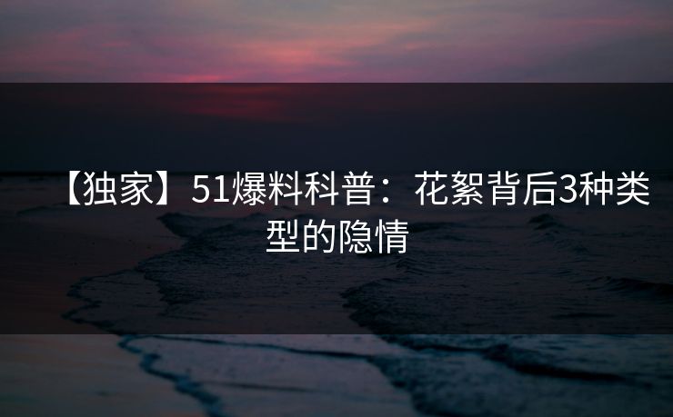 【独家】51爆料科普：花絮背后3种类型的隐情