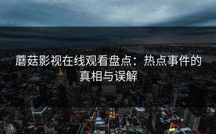 蘑菇影视在线观看盘点：热点事件的真相与误解