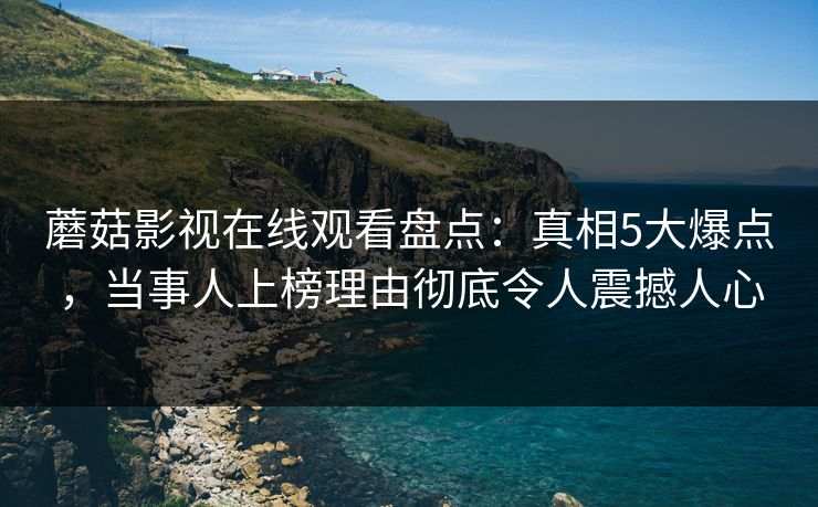 蘑菇影视在线观看盘点：真相5大爆点，当事人上榜理由彻底令人震撼人心