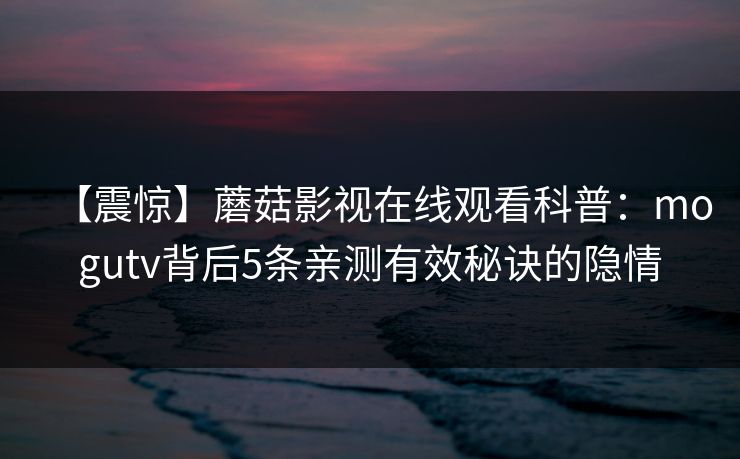 【震惊】蘑菇影视在线观看科普：mogutv背后5条亲测有效秘诀的隐情