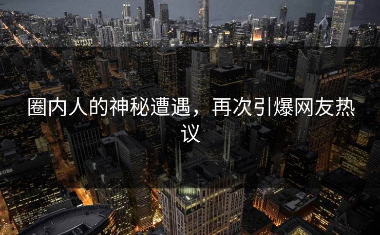 圈内人的神秘遭遇，再次引爆网友热议