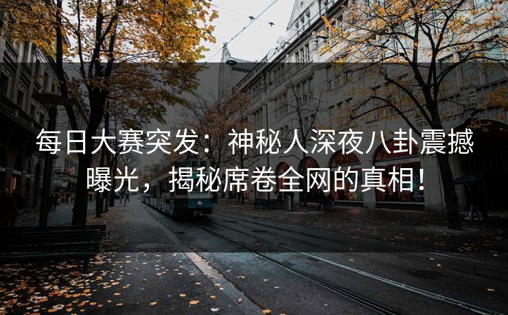 每日大赛突发：神秘人深夜八卦震撼曝光，揭秘席卷全网的真相！