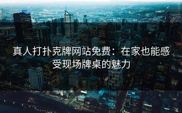 真人打扑克牌网站免费：在家也能感受现场牌桌的魅力