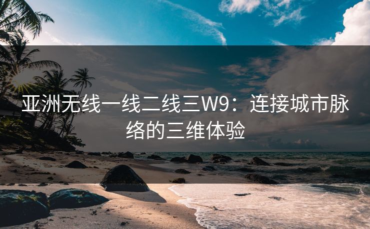 亚洲无线一线二线三W9：连接城市脉络的三维体验