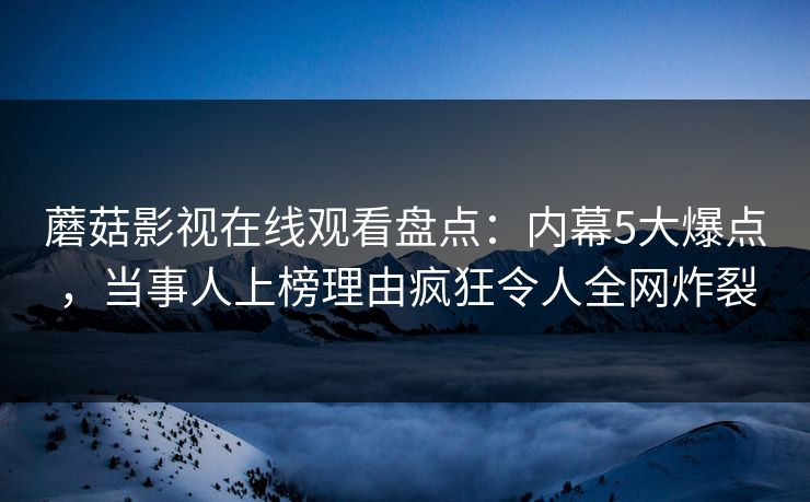 蘑菇影视在线观看盘点：内幕5大爆点，当事人上榜理由疯狂令人全网炸裂