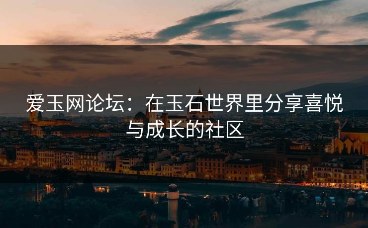 爱玉网论坛：在玉石世界里分享喜悦与成长的社区