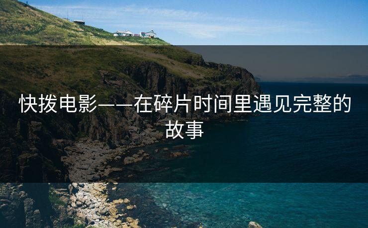 快拨电影——在碎片时间里遇见完整的故事