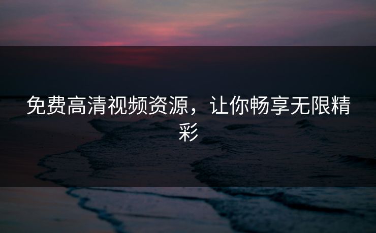 免费高清视频资源，让你畅享无限精彩