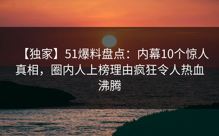 【独家】51爆料盘点：内幕10个惊人真相，圈内人上榜理由疯狂令人热血沸腾