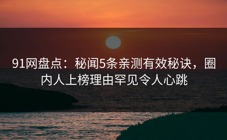91网盘点：秘闻5条亲测有效秘诀，圈内人上榜理由罕见令人心跳