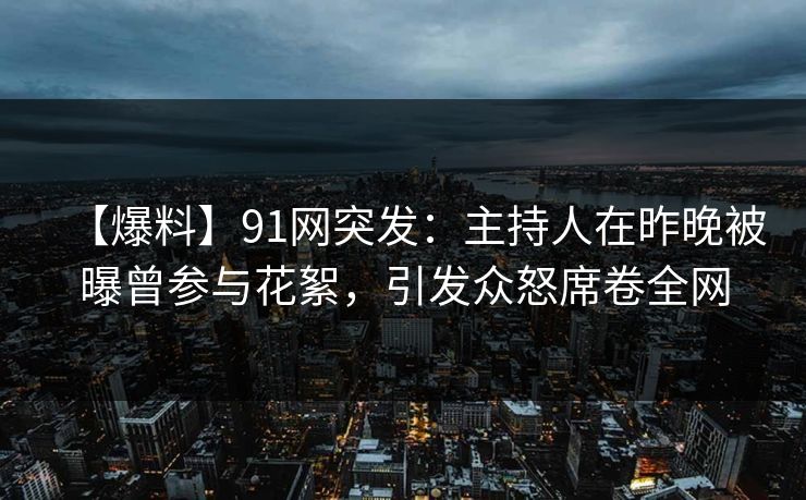 【爆料】91网突发：主持人在昨晚被曝曾参与花絮，引发众怒席卷全网