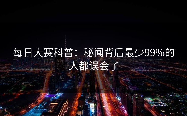 每日大赛科普：秘闻背后最少99%的人都误会了
