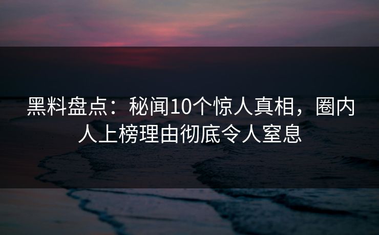 黑料盘点:秘闻10个惊人真相,圈内人上榜理由彻底令人窒息 黑料盘点:秘闻10个惊人真相,圈内人上榜理由彻底令人窒息