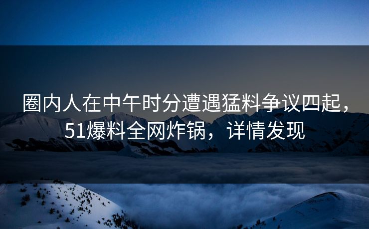 圈内人在中午时分遭遇猛料争议四起，51爆料全网炸锅，详情发现
