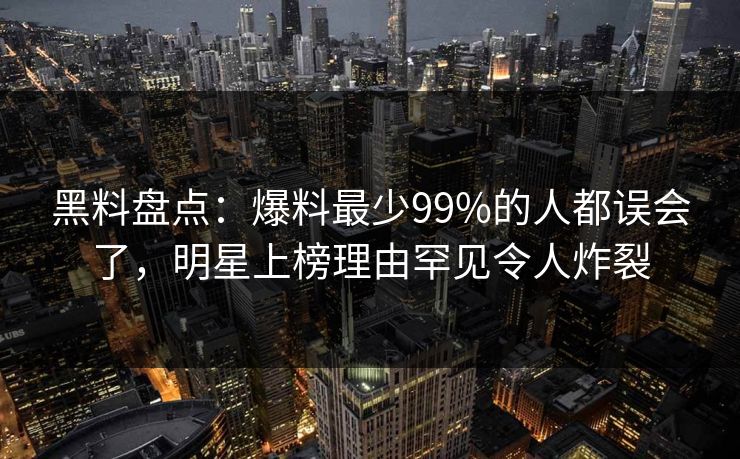 黑料盘点：爆料最少99%的人都误会了，明星上榜理由罕见令人炸裂