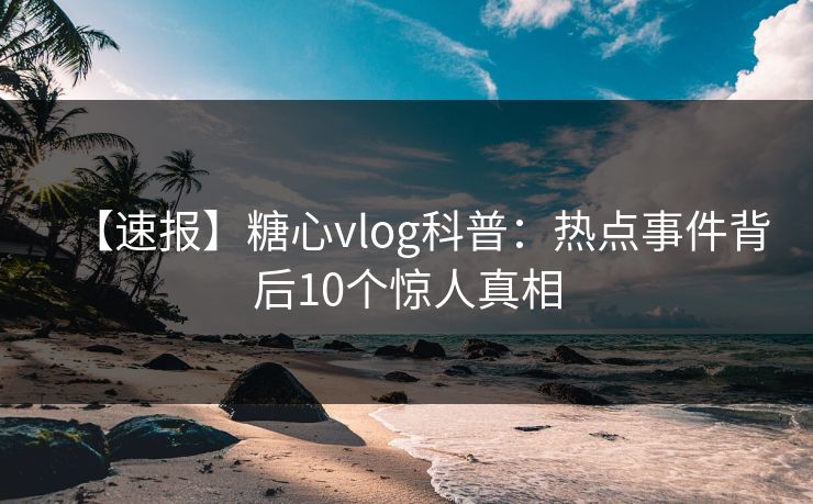 【速报】糖心vlog科普:热点事件背后10个惊人真相 【速报】糖心vlog科普:热点事件背后10个惊人真相