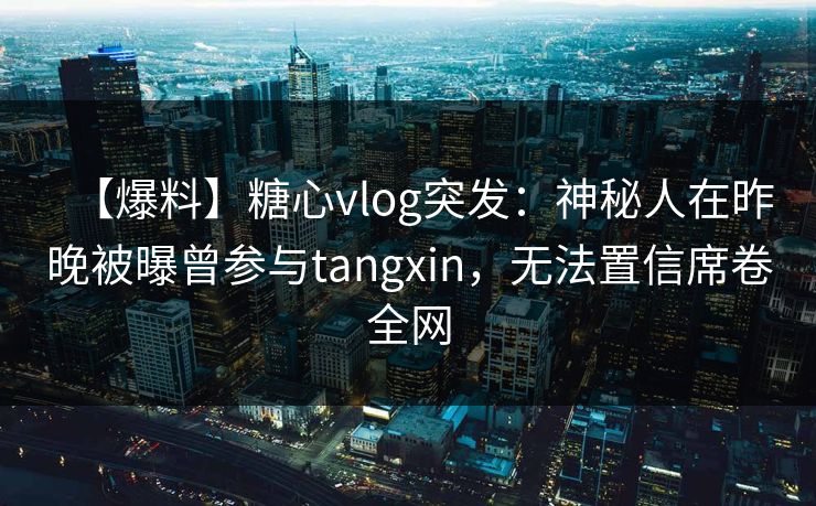 【爆料】糖心vlog突发：神秘人在昨晚被曝曾参与tangxin，无法置信席卷全网