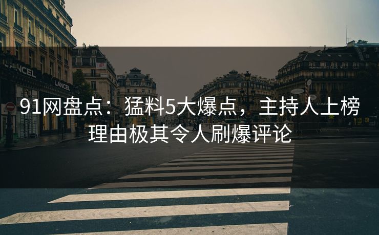 91网盘点：猛料5大爆点，主持人上榜理由极其令人刷爆评论