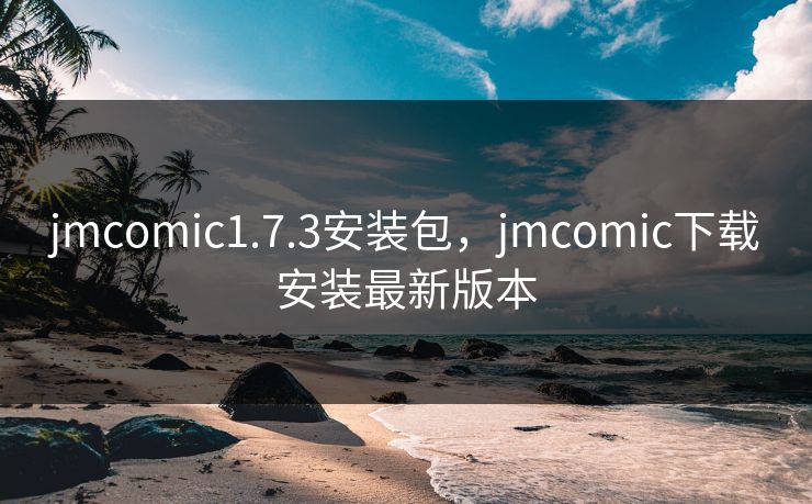 jmcomic1.7.3安装包，jmcomic下载安装最新版本