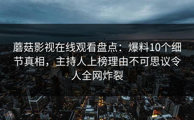 蘑菇影视在线观看盘点:爆料10个细节真相,主持人上榜理由不可思议令人全网炸裂 蘑菇影视在线观看盘点:爆料10个细节真相,主持人上榜理由不可思议令人全网炸裂