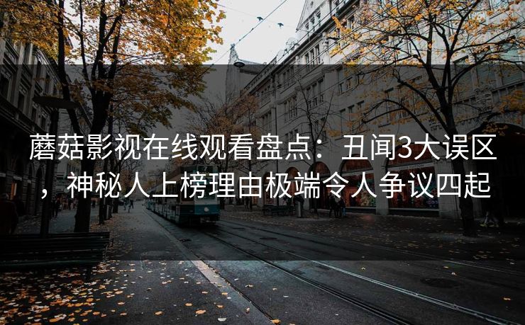 蘑菇影视在线观看盘点:丑闻3大误区,神秘人上榜理由极端令人争议四起 蘑菇影视在线观看盘点:丑闻3大误区,神秘人上榜理由极端令人争议四起