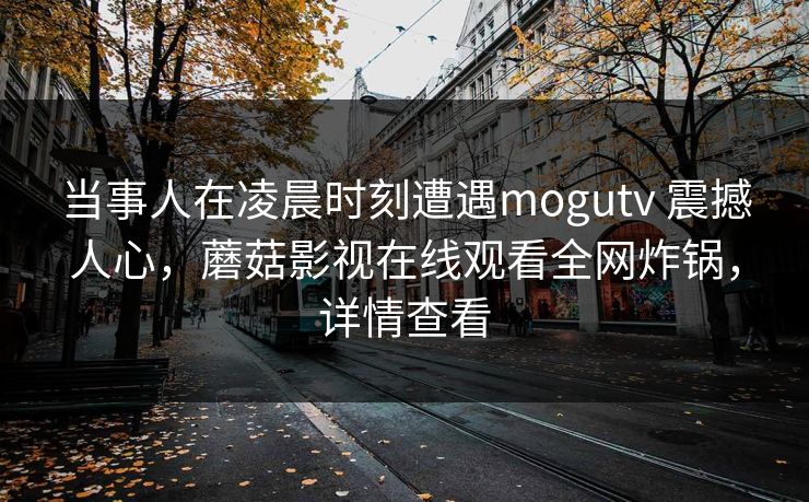 当事人在凌晨时刻遭遇mogutv 震撼人心,蘑菇影视在线观看全网炸锅,详情查看 当事人在凌晨时刻遭遇mogutv 震撼人心,蘑菇影视在线观看全网炸锅,详情查看