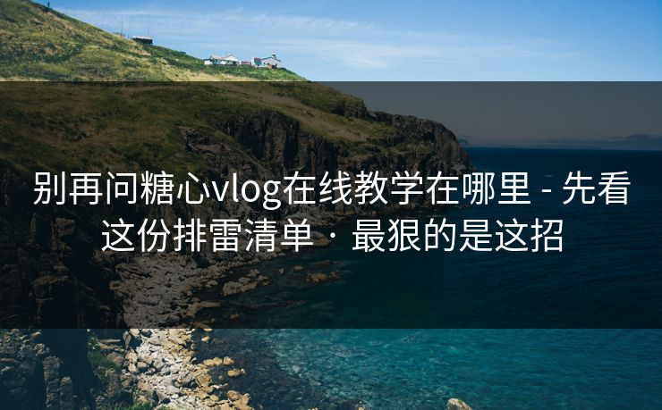 别再问糖心vlog在线教学在哪里 - 先看这份排雷清单 · 最狠的是这招