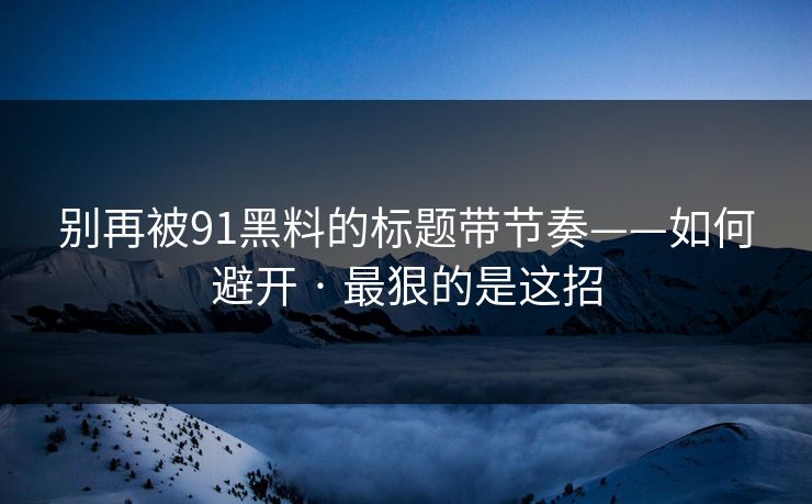 别再被91黑料的标题带节奏——如何避开 · 最狠的是这招