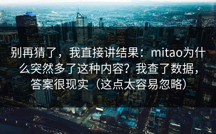 别再猜了,我直接讲结果:mitao为什么突然多了这种内容?我查了数据,答案很现实(这点太容易忽略) 别再猜了,我直接讲结果:mitao为什么突然多了这种内容?我查了数据,答案很现实(这点太容易忽略)