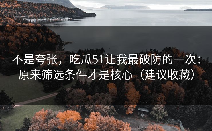 不是夸张,吃瓜51让我最破防的一次:原来筛选条件才是核心(建议收藏) 不是夸张,吃瓜51让我最破防的一次:原来筛选条件才是核心(建议收藏)