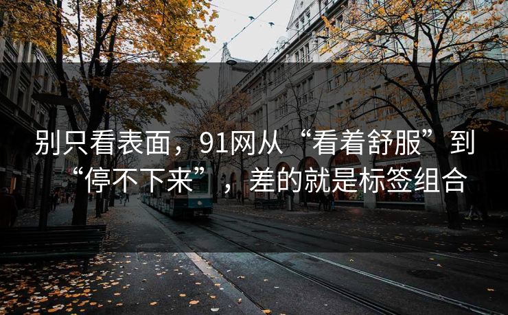 别只看表面，91网从“看着舒服”到“停不下来”，差的就是标签组合