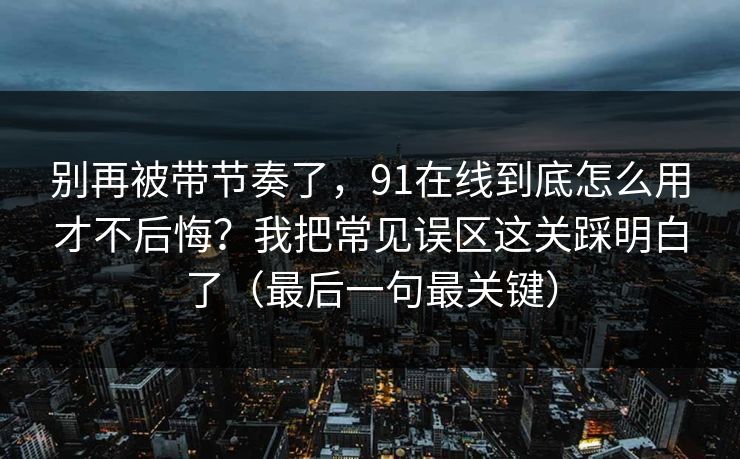 别再被带节奏了,91在线到底怎么用才不后悔?我把常见误区这关踩明白了(最后一句最关键) 别再被带节奏了,91在线到底怎么用才不后悔?我把常见误区这关踩明白了(最后一句最关键)