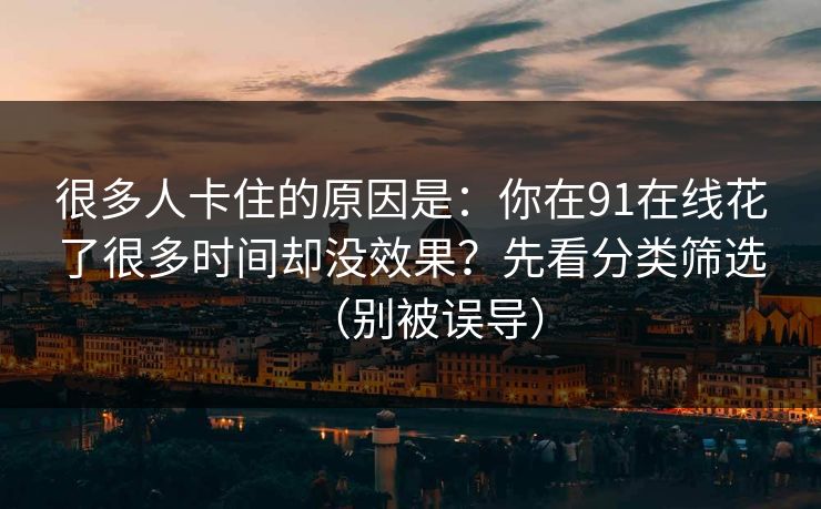 很多人卡住的原因是:你在91在线花了很多时间却没效果?先看分类筛选(别被误导) 很多人卡住的原因是:你在91在线花了很多时间却没效果?先看分类筛选(别被误导)