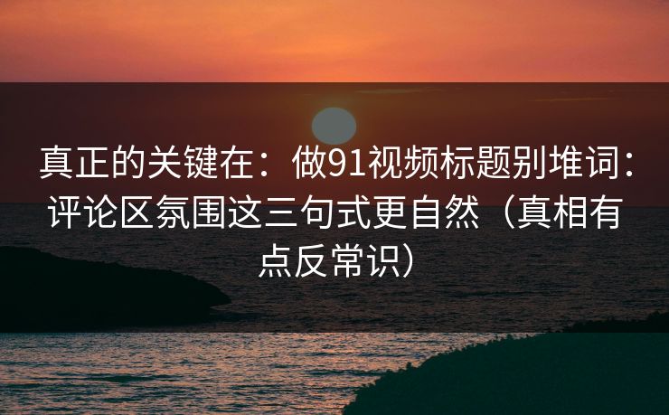 真正的关键在：做91视频标题别堆词：评论区氛围这三句式更自然（真相有点反常识）
