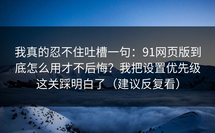 我真的忍不住吐槽一句:91网页版到底怎么用才不后悔?我把设置优先级这关踩明白了(建议反复看) 我真的忍不住吐槽一句:91网页版到底怎么用才不后悔?我把设置优先级这关踩明白了(建议反复看)