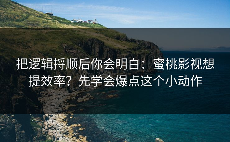 把逻辑捋顺后你会明白：蜜桃影视想提效率？先学会爆点这个小动作
