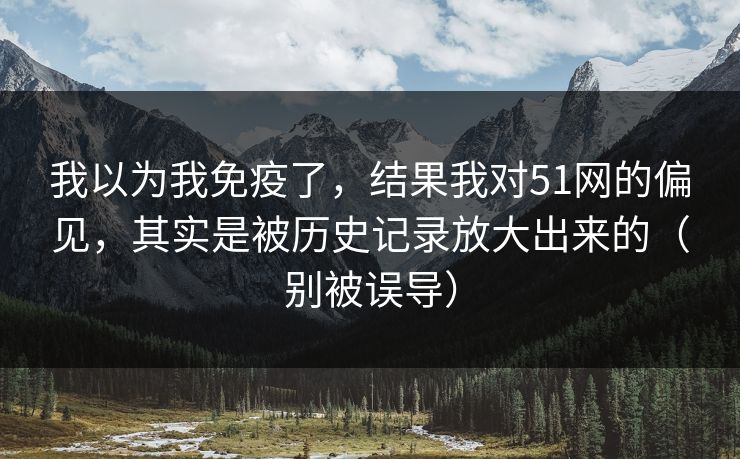 我以为我免疫了，结果我对51网的偏见，其实是被历史记录放大出来的（别被误导）