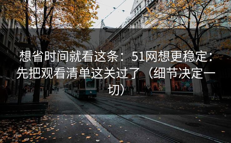 想省时间就看这条：51网想更稳定：先把观看清单这关过了（细节决定一切）