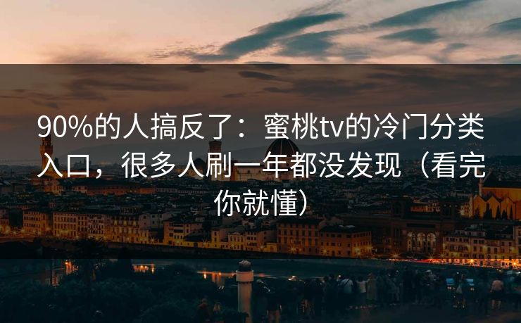 90%的人搞反了：蜜桃tv的冷门分类入口，很多人刷一年都没发现（看完你就懂）