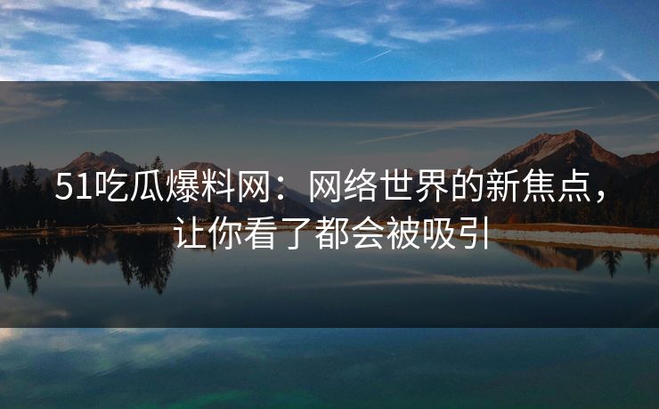 51吃瓜爆料网:网络世界的新焦点,让你看了都会被吸引 51吃瓜爆料网:网络世界的新焦点,让你看了都会被吸引
