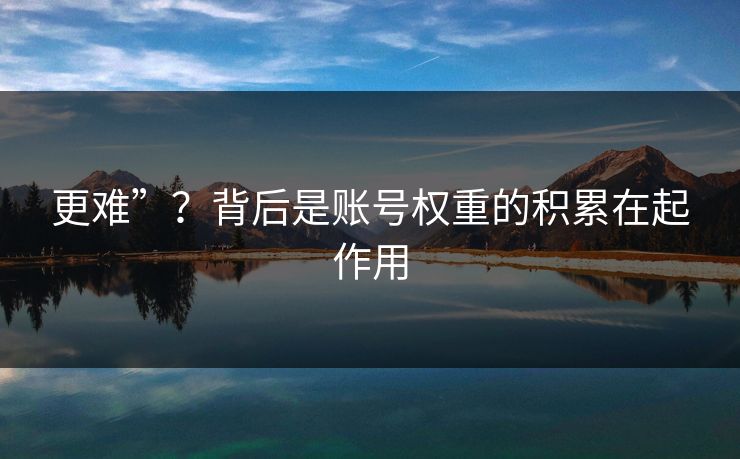 更难”？背后是账号权重的积累在起作用