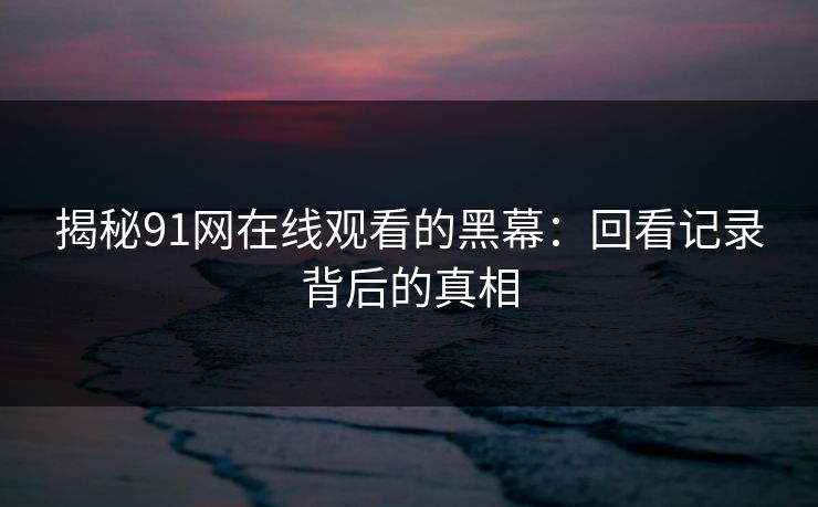 揭秘91网在线观看的黑幕：回看记录背后的真相