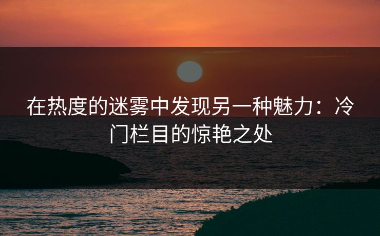 在热度的迷雾中发现另一种魅力：冷门栏目的惊艳之处