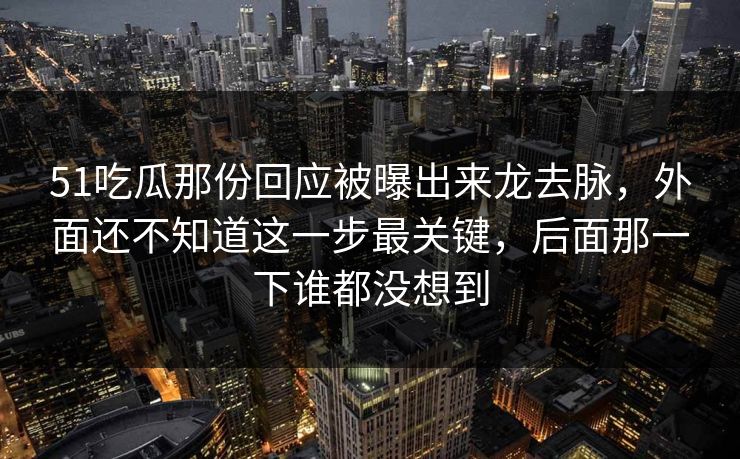 51吃瓜那份回应被曝出来龙去脉,外面还不知道这一步最关键,后面那一下谁都没想到 51吃瓜那份回应被曝出来龙去脉,外面还不知道这一步最关键,后面那一下谁都没想到